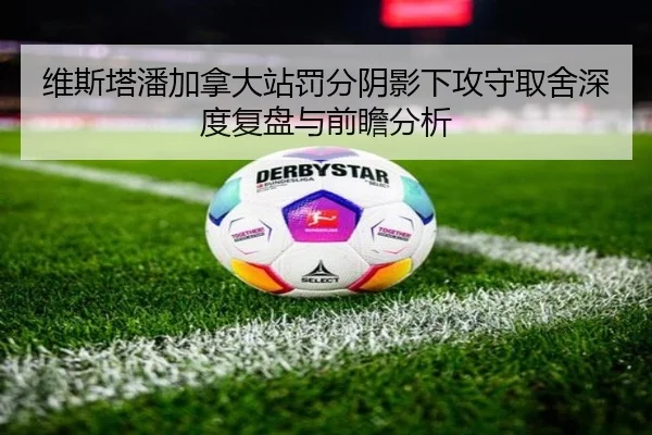 维斯塔潘加拿大站罚分阴影下攻守取舍深度复盘与前瞻分析